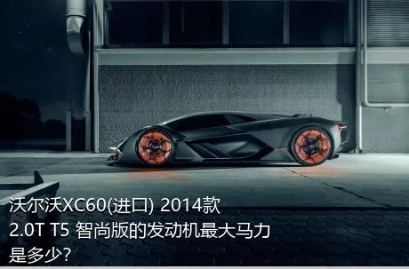 沃尔沃XC60(进口) 2014款 2.0T T5 智尚版的发动机最大马力是多少？