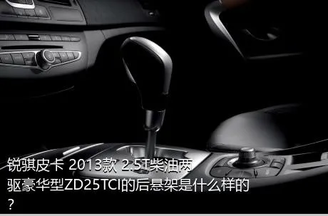 锐骐皮卡 2013款 2.5T柴油两驱豪华型ZD25TCI的后悬架是什么样的？