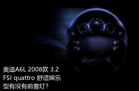 奥迪A6L 2008款 3.2 FSI quattro 舒适娱乐型有没有前雾灯？