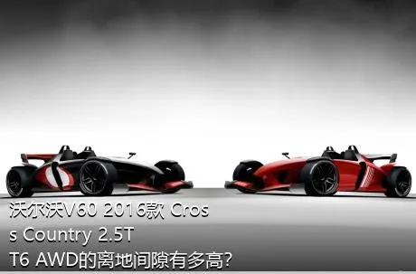 沃尔沃V60 2016款 Cross Country 2.5T T6 AWD的离地间隙有多高？