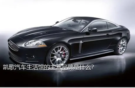 凯歌汽车生活馆的主营品牌是什么？