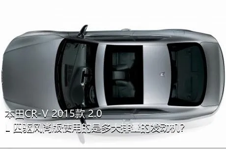 本田CR-V 2015款 2.0L 四驱风尚版使用的是多大排量的发动机？