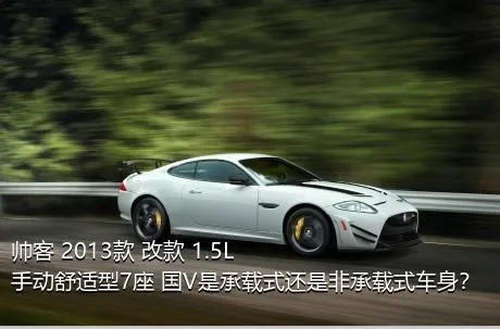 帅客 2013款 改款 1.5L 手动舒适型7座 国V是承载式还是非承载式车身？