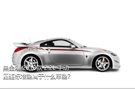 黑金刚 2013款 2.2L 手动四驱标准型属于什么车型？