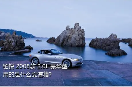 铂锐 2008款 2.0L 豪华型用的是什么变速箱？