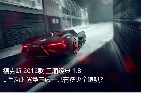 福克斯 2012款 三厢经典 1.8L 手动时尚型车内一共有多少个喇叭？