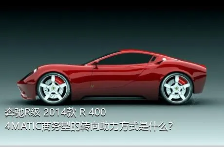 奔驰R级 2014款 R 400 4MATIC商务型的转向助力方式是什么？