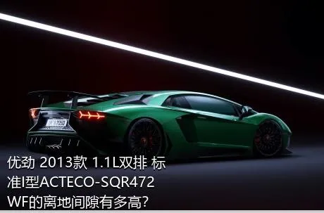优劲 2013款 1.1L双排 标准I型ACTECO-SQR472WF的离地间隙有多高？