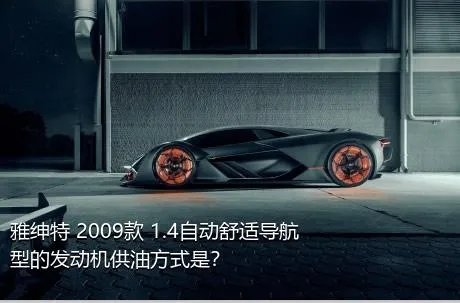 雅绅特 2009款 1.4自动舒适导航型的发动机供油方式是？