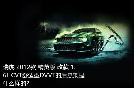 瑞虎 2012款 精英版 改款 1.6L CVT舒适型DVVT的后悬架是什么样的？