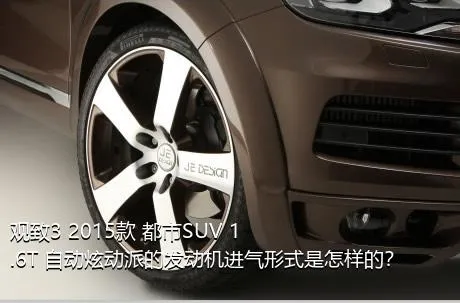 观致3 2015款 都市SUV 1.6T 自动炫动派的发动机进气形式是怎样的？