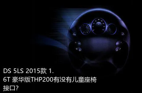 DS 5LS 2015款 1.6T 豪华版THP200有没有儿童座椅接口？