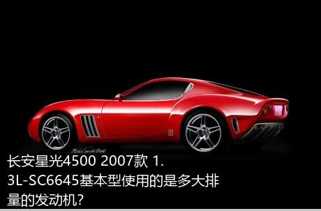 长安星光4500 2007款 1.3L-SC6645基本型使用的是多大排量的发动机？