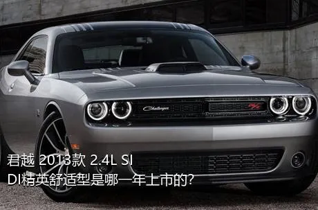 君越 2013款 2.4L SIDI精英舒适型是哪一年上市的？