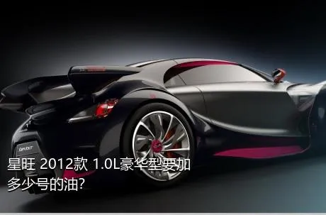 星旺 2012款 1.0L豪华型要加多少号的油？