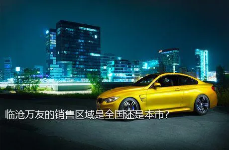临沧万友的销售区域是全国还是本市？