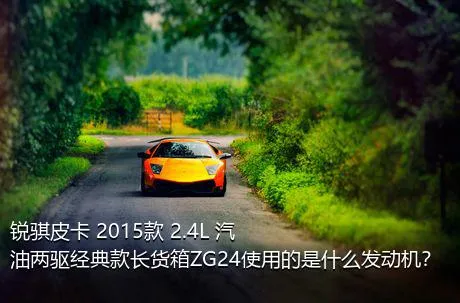 锐骐皮卡 2015款 2.4L 汽油两驱经典款长货箱ZG24使用的是什么发动机？