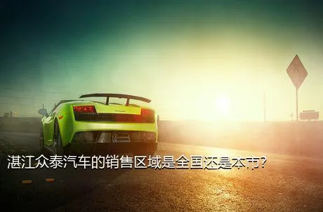 湛江众泰汽车的销售区域是全国还是本市？