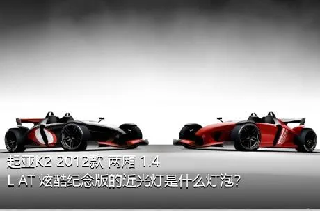起亚K2 2012款 两厢 1.4L AT 炫酷纪念版的近光灯是什么灯泡？