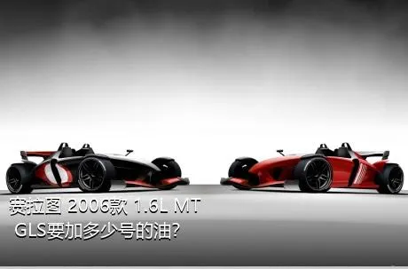 赛拉图 2006款 1.6L MT GLS要加多少号的油？