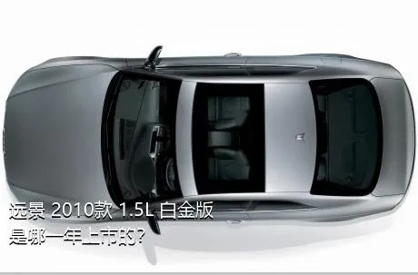 远景 2010款 1.5L 白金版是哪一年上市的？
