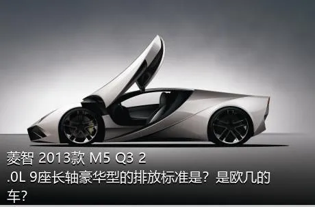 菱智 2013款 M5 Q3 2.0L 9座长轴豪华型的排放标准是？是欧几的车？