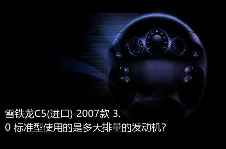 雪铁龙C5(进口) 2007款 3.0 标准型使用的是多大排量的发动机？