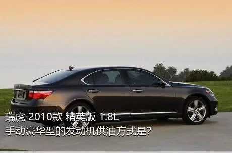 瑞虎 2010款 精英版 1.8L 手动豪华型的发动机供油方式是？