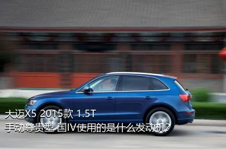 大迈X5 2015款 1.5T 手动尊贵型 国IV使用的是什么发动机？