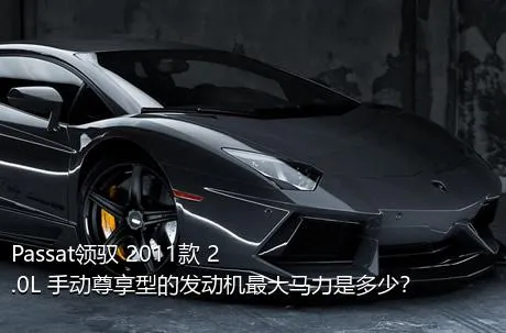 Passat领驭 2011款 2.0L 手动尊享型的发动机最大马力是多少？