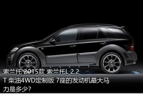 索兰托 2015款 索兰托L 2.2T 柴油4WD定制版 7座的发动机最大马力是多少？