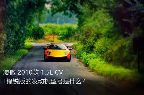 凌傲 2010款 1.5L CVT锋锐版的发动机型号是什么？