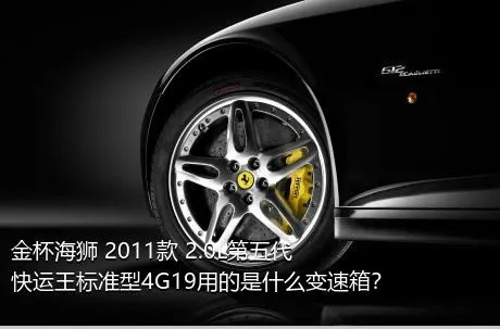 金杯海狮 2011款 2.0L第五代快运王标准型4G19用的是什么变速箱？