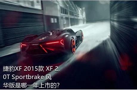 捷豹XF 2015款 XF 2.0T Sportbrake 风华版是哪一年上市的？