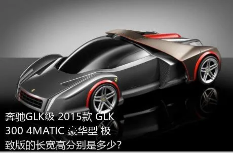 奔驰GLK级 2015款 GLK 300 4MATIC 豪华型 极致版的长宽高分别是多少？