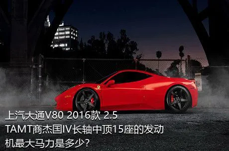 上汽大通V80 2016款 2.5TAMT商杰国IV长轴中顶15座的发动机最大马力是多少？