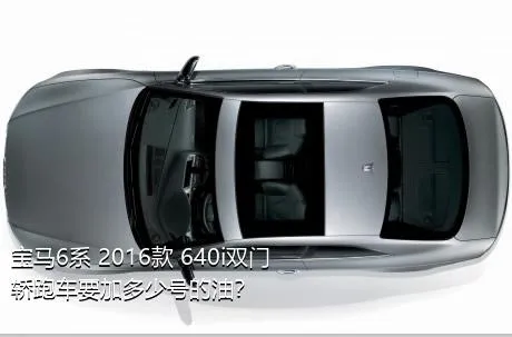 宝马6系 2016款 640i双门轿跑车要加多少号的油？