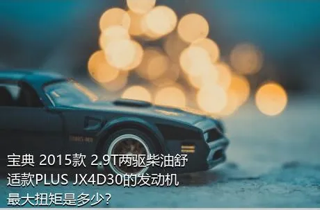 宝典 2015款 2.9T两驱柴油舒适款PLUS JX4D30的发动机最大扭矩是多少？