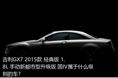 吉利GX7 2015款 经典版 1.8L 手动新都市型升级版 国IV属于什么级别的车？