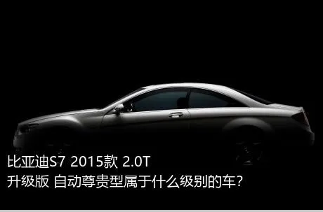 比亚迪S7 2015款 2.0T 升级版 自动尊贵型属于什么级别的车？