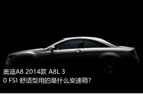 奥迪A8 2014款 A8L 30 FSI 舒适型用的是什么变速箱？