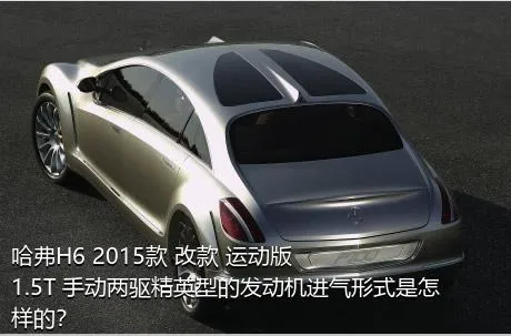 哈弗H6 2015款 改款 运动版 1.5T 手动两驱精英型的发动机进气形式是怎样的？