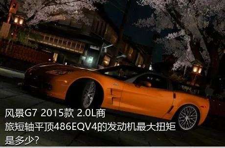风景G7 2015款 2.0L商旅短轴平顶486EQV4的发动机最大扭矩是多少？