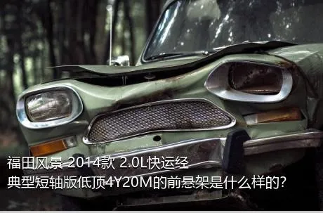 福田风景 2014款 2.0L快运经典型短轴版低顶4Y20M的前悬架是什么样的？