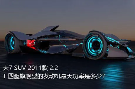 大7 SUV 2011款 2.2T 四驱旗舰型的发动机最大功率是多少？