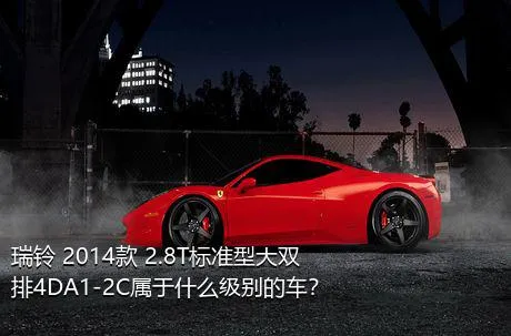 瑞铃 2014款 2.8T标准型大双排4DA1-2C属于什么级别的车？