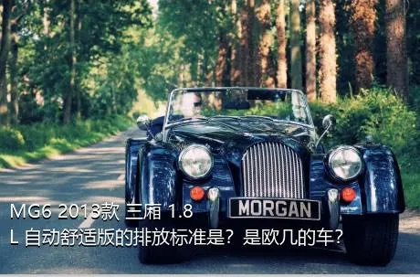 MG6 2013款 三厢 1.8L 自动舒适版的排放标准是？是欧几的车？
