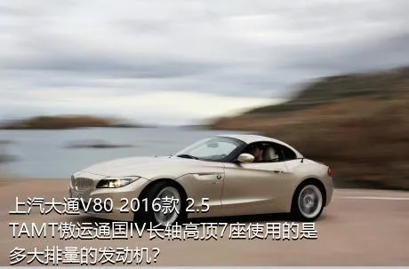 上汽大通V80 2016款 2.5TAMT傲运通国IV长轴高顶7座使用的是多大排量的发动机？