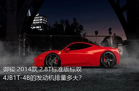 御骏 2014款 2.8T标准版标双4JB1T-4B的发动机排量多大？