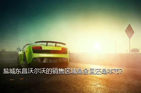 盐城东昌沃尔沃的销售区域是全国还是本市？